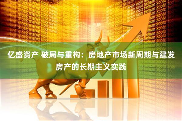 亿盛资产 破局与重构：房地产市场新周期与建发房产的长期主义实践