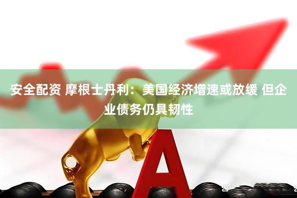 安全配资 摩根士丹利：美国经济增速或放缓 但企业债务仍具韧性