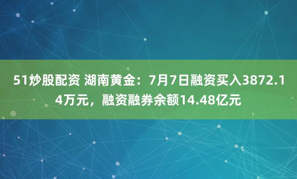 51炒股配资 湖南黄金：7月7日融资买入3872.14万元，融资融券余额14.48亿元