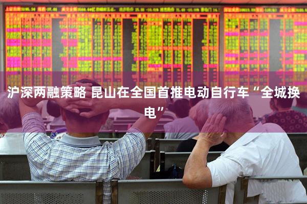 沪深两融策略 昆山在全国首推电动自行车“全城换电”