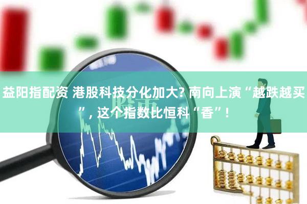 益阳指配资 港股科技分化加大? 南向上演“越跌越买”, 这个指数比恒科“香”!