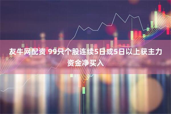 友牛网配资 99只个股连续5日或5日以上获主力资金净买入