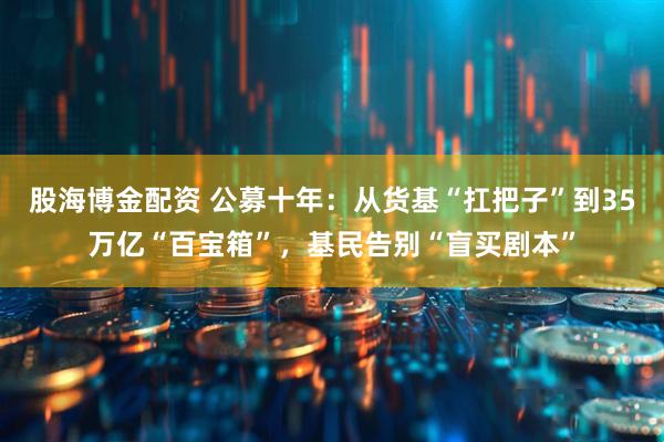 股海博金配资 公募十年：从货基“扛把子”到35万亿“百宝箱”，基民告别“盲买剧本”