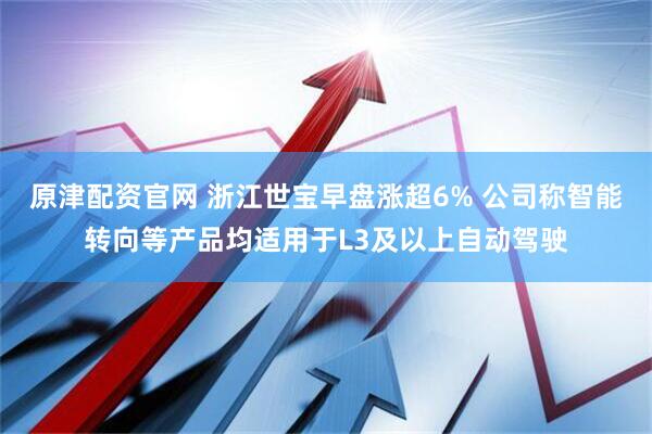 原津配资官网 浙江世宝早盘涨超6% 公司称智能转向等产品均适用于L3及以上自动驾驶