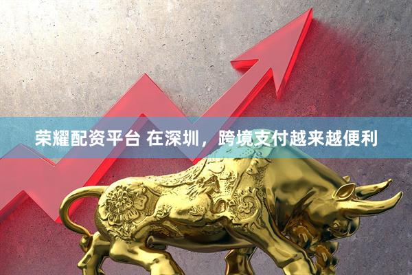 荣耀配资平台 在深圳，跨境支付越来越便利