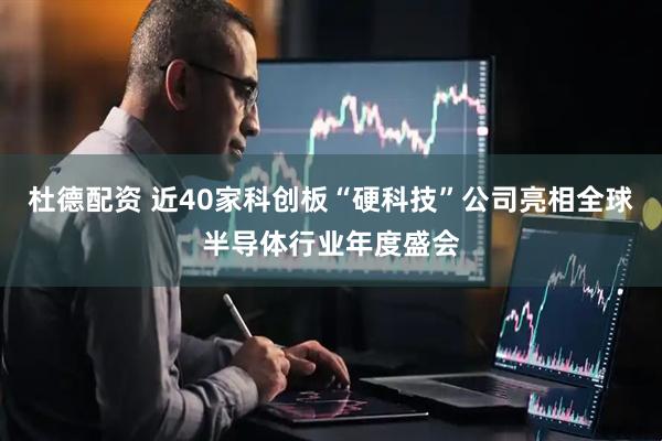 杜德配资 近40家科创板“硬科技”公司亮相全球半导体行业年度盛会