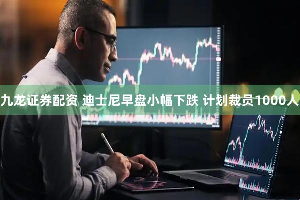 九龙证券配资 迪士尼早盘小幅下跌 计划裁员1000人
