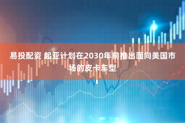 易投配资 起亚计划在2030年前推出面向美国市场的皮卡车型