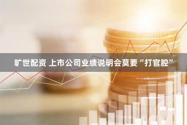旷世配资 上市公司业绩说明会莫要“打官腔”