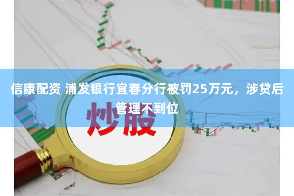信康配资 浦发银行宜春分行被罚25万元，涉贷后管理不到位