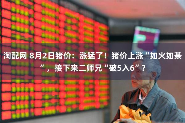 淘配网 8月2日猪价：涨猛了！猪价上涨“如火如荼”，接下来二师兄“破5入6”？